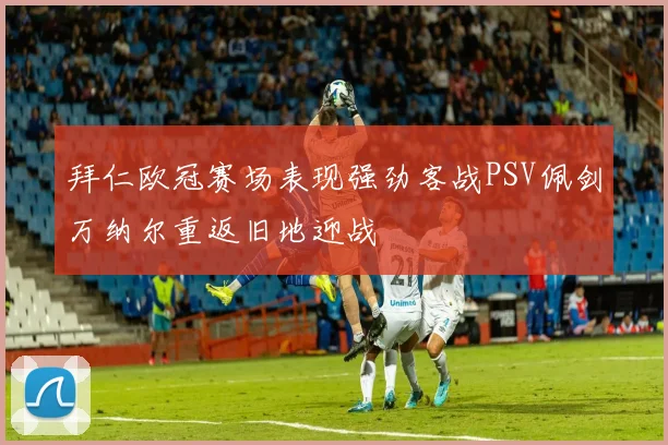拜仁欧冠赛场表现强劲客战PSV佩剑万纳尔重返旧地迎战