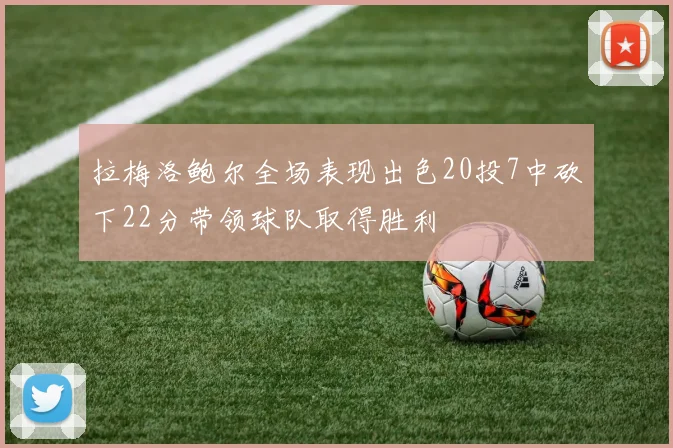 拉梅洛鲍尔全场表现出色20投7中砍下22分带领球队取得胜利