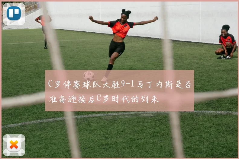 C罗停赛球队大胜9-1马丁内斯是否准备迎接后C罗时代的到来