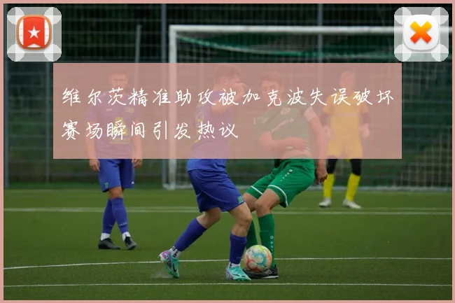 维尔茨精准助攻被加克波失误破坏赛场瞬间引发热议