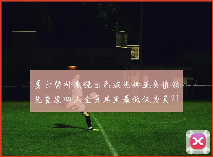 勇士替补表现出色波杰姆正负值领先首发四人全负库里最低仅为负21