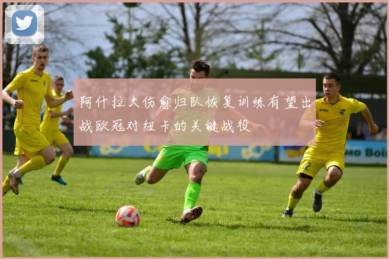 阿什拉夫伤愈归队恢复训练有望出战欧冠对纽卡的关键战役