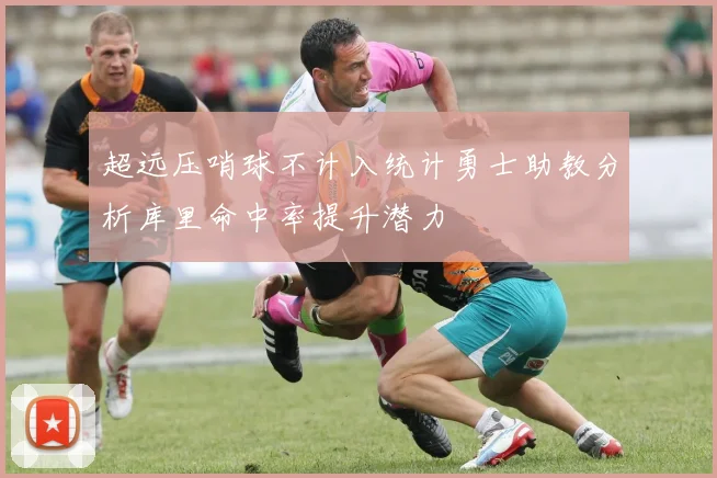 超远压哨球不计入统计勇士助教分析库里命中率提升潜力
