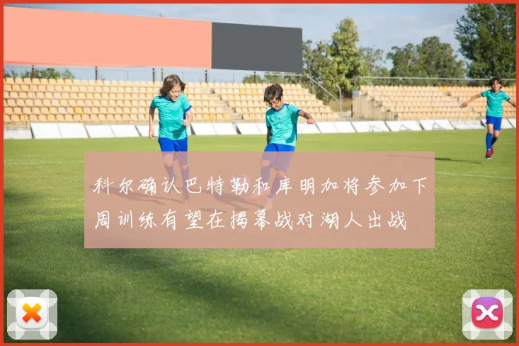 科尔确认巴特勒和库明加将参加下周训练有望在揭幕战对湖人出战