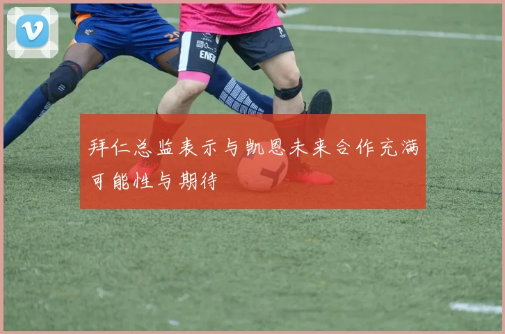 拜仁总监表示与凯恩未来合作充满可能性与期待