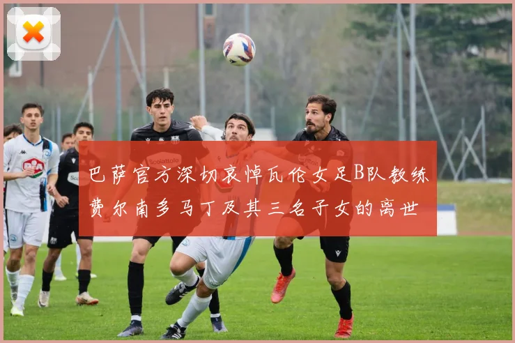 巴萨官方深切哀悼瓦伦女足B队教练费尔南多马丁及其三名子女的离世