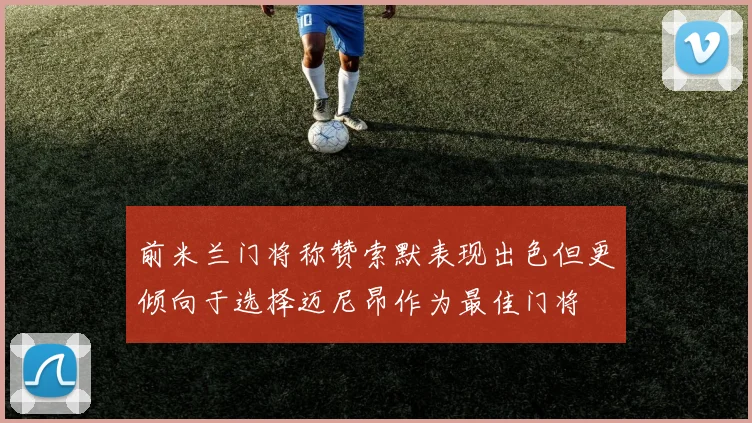 前米兰门将称赞索默表现出色但更倾向于选择迈尼昂作为最佳门将