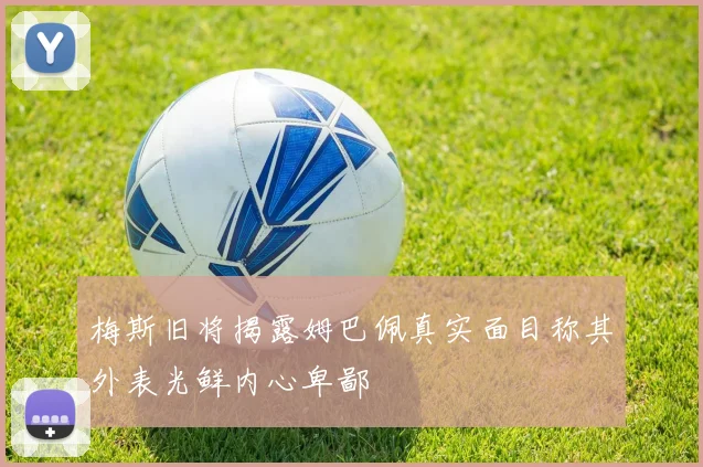 梅斯旧将揭露姆巴佩真实面目称其外表光鲜内心卑鄙