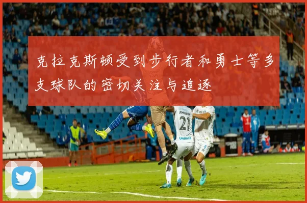克拉克斯顿受到步行者和勇士等多支球队的密切关注与追逐