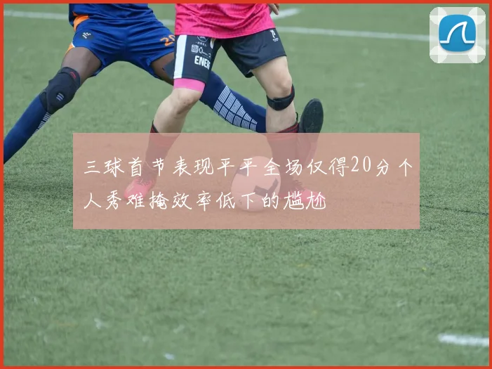 三球首节表现平平全场仅得20分个人秀难掩效率低下的尴尬
