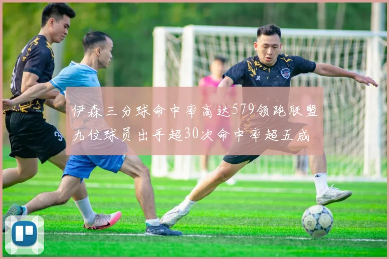 伊森三分球命中率高达579领跑联盟九位球员出手超30次命中率超五成