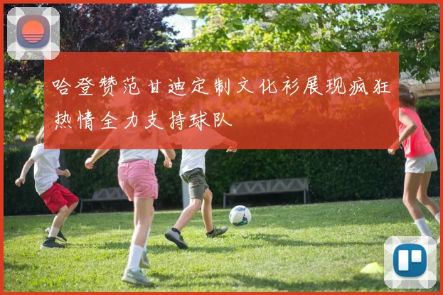 哈登赞范甘迪定制文化衫展现疯狂热情全力支持球队