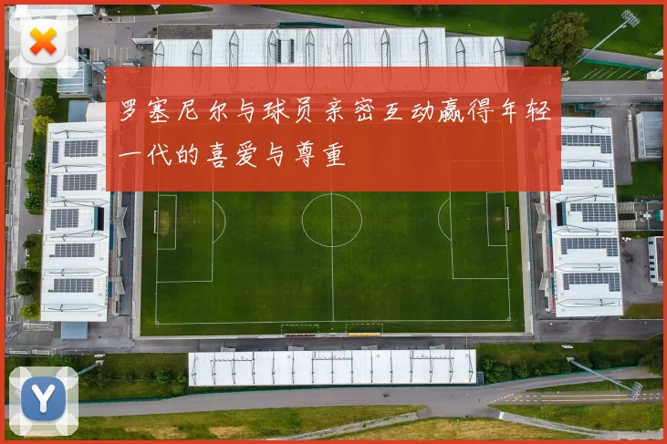 罗塞尼尔与球员亲密互动赢得年轻一代的喜爱与尊重