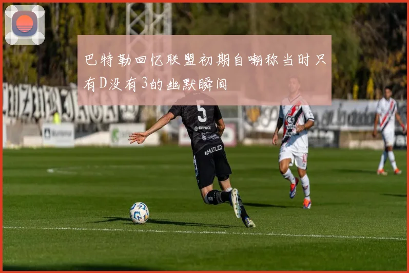 巴特勒回忆联盟初期自嘲称当时只有D没有3的幽默瞬间