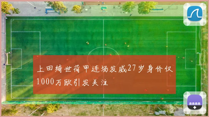 上田绮世荷甲连场发威27岁身价仅1000万欧引发关注
