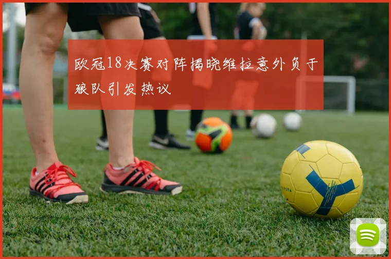 欧冠18决赛对阵揭晓维拉意外负于狼队引发热议