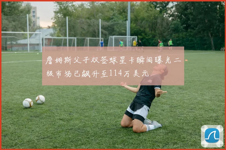 詹姆斯父子双签球星卡瞬间曝光二级市场已飙升至114万美元