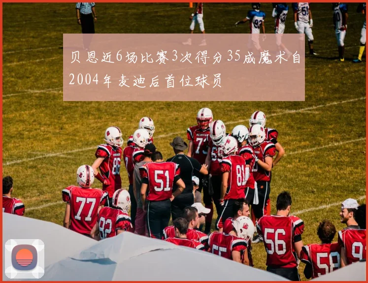 贝恩近6场比赛3次得分35成魔术自2004年麦迪后首位球员