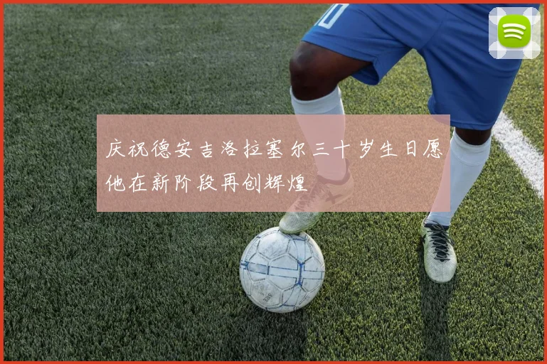 庆祝德安吉洛拉塞尔三十岁生日愿他在新阶段再创辉煌