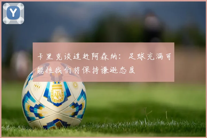 卡里克谈追赶阿森纳：足球充满可能性我们将保持谦逊态度