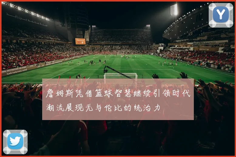 詹姆斯凭借篮球智慧继续引领时代潮流展现无与伦比的统治力
