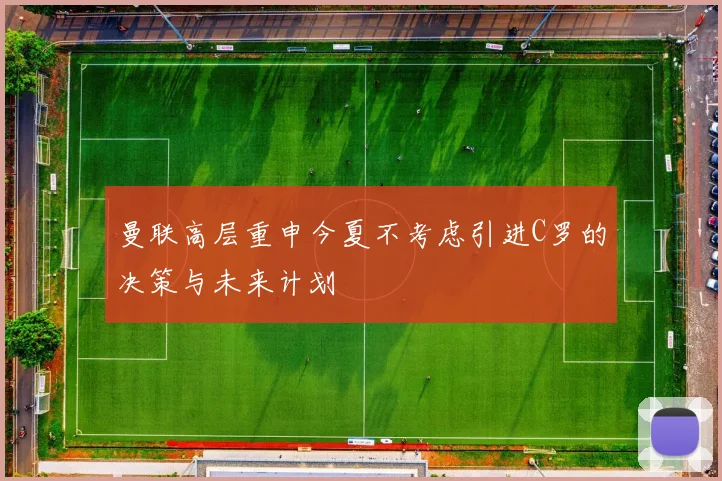 曼联高层重申今夏不考虑引进C罗的决策与未来计划