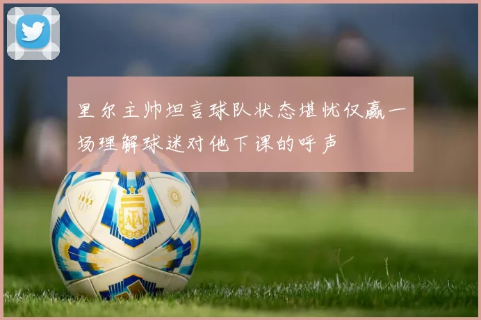 里尔主帅坦言球队状态堪忧仅赢一场理解球迷对他下课的呼声