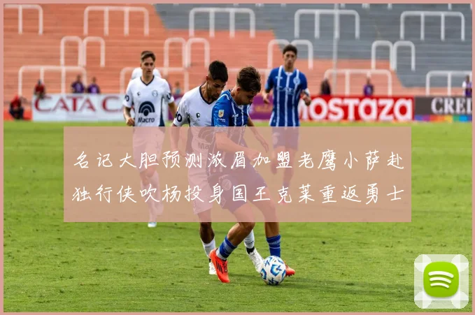 名记大胆预测浓眉加盟老鹰小萨赴独行侠吹杨投身国王克莱重返勇士