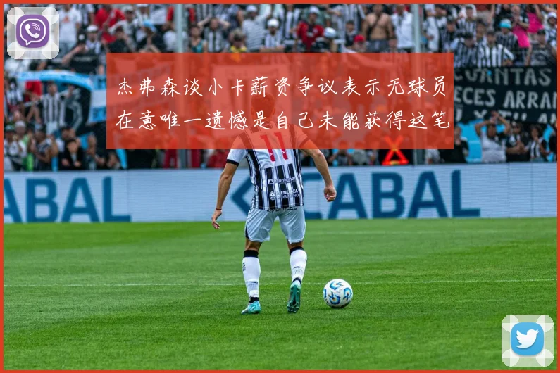 杰弗森谈小卡薪资争议表示无球员在意唯一遗憾是自己未能获得这笔钱