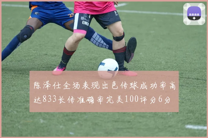 陈泽仕全场表现出色传球成功率高达833长传准确率完美100评分6分