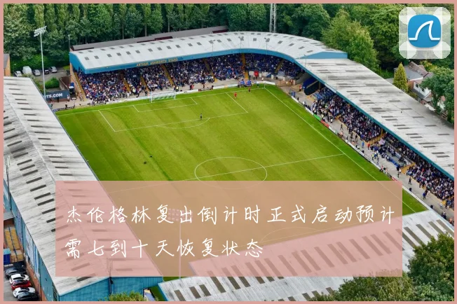 杰伦格林复出倒计时正式启动预计需七到十天恢复状态