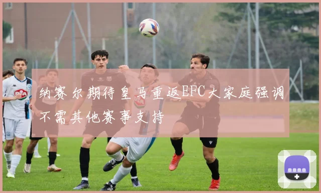 纳赛尔期待皇马重返EFC大家庭强调不需其他赛事支持